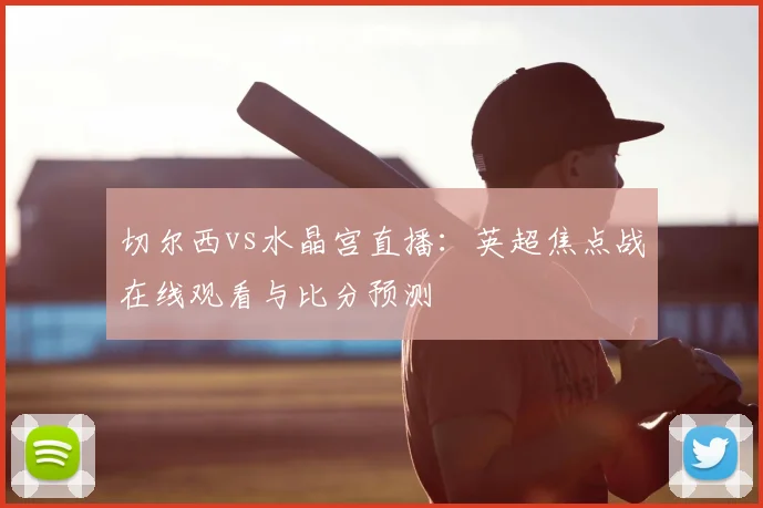 切尔西vs水晶宫直播：英超焦点战在线观看与比分预测
