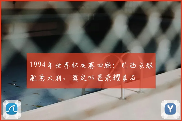 1994年世界杯决赛回顾：巴西点球胜意大利，奠定四星荣耀基石