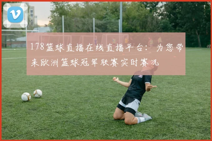 178篮球直播在线直播平台：为您带来欧洲篮球冠军联赛实时赛况