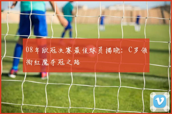 08年欧冠决赛最佳球员揭晓：C罗领衔红魔夺冠之路