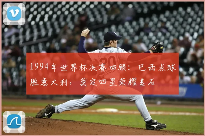 1994年世界杯决赛回顾：巴西点球胜意大利，奠定四星荣耀基石