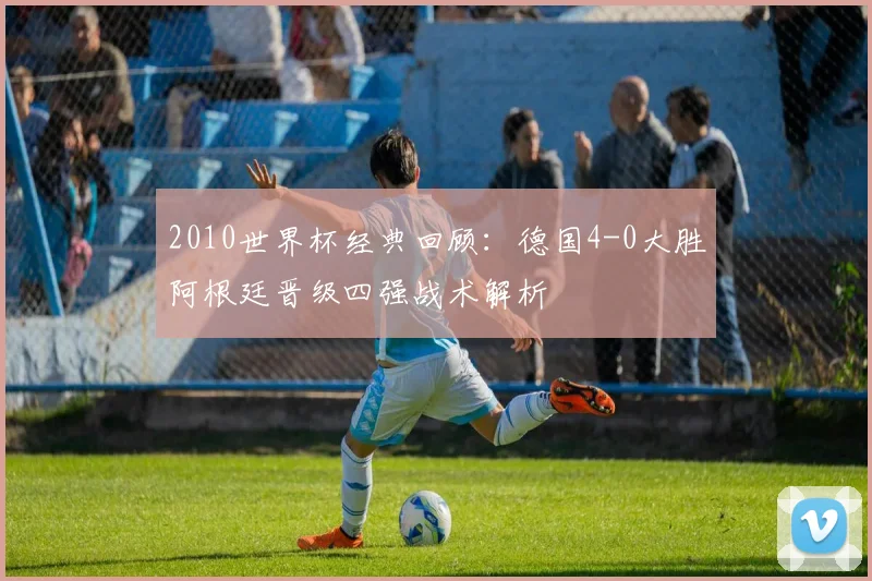 2010世界杯经典回顾：德国4-0大胜阿根廷晋级四强战术解析