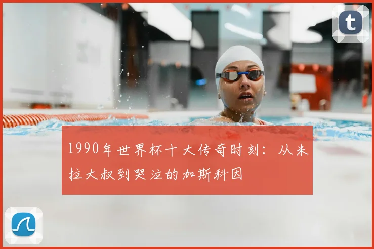 1990年世界杯十大传奇时刻：从米拉大叔到哭泣的加斯科因