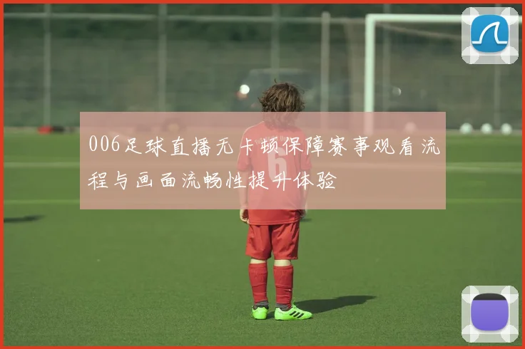 006足球直播无卡顿保障赛事观看流程与画面流畅性提升体验