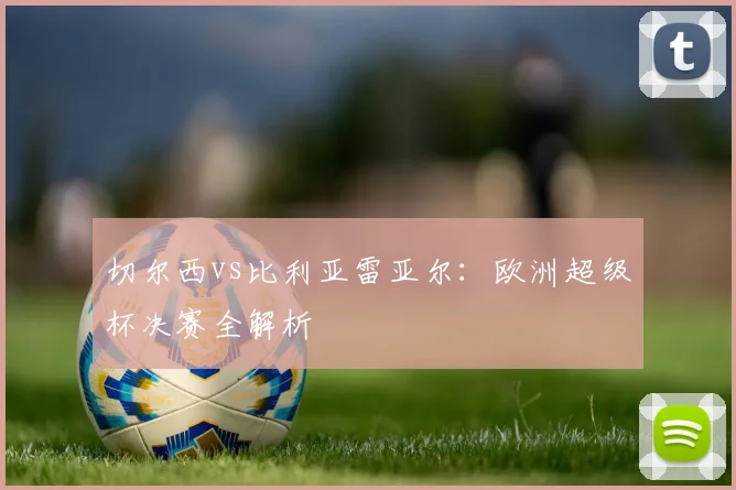 切尔西vs比利亚雷亚尔：欧洲超级杯决赛全解析
