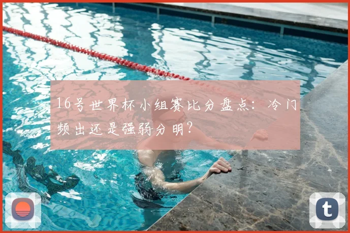 16号世界杯小组赛比分盘点：冷门频出还是强弱分明？