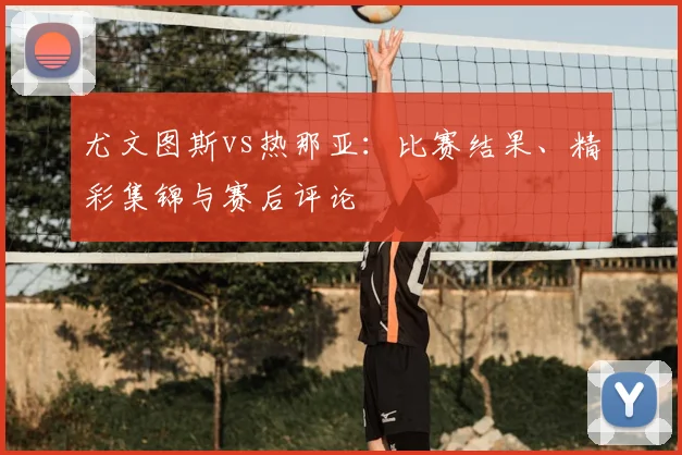 尤文图斯vs热那亚：比赛结果、精彩集锦与赛后评论