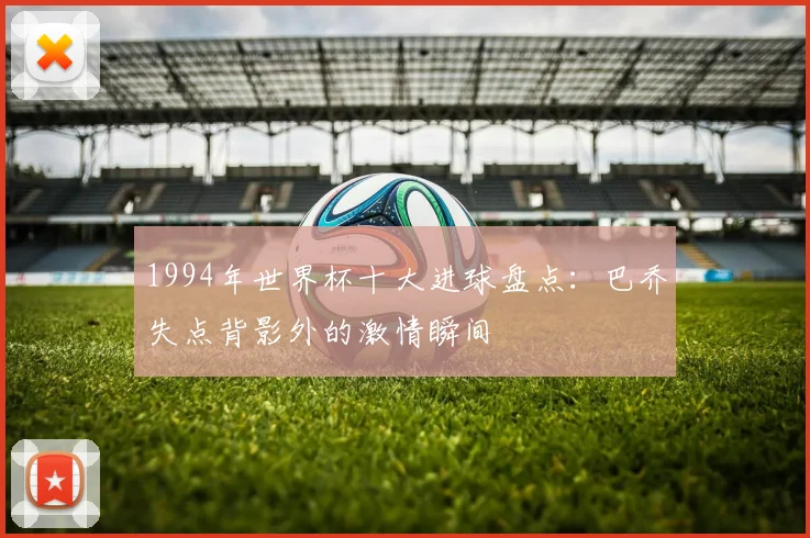 1994年世界杯十大进球盘点：巴乔失点背影外的激情瞬间