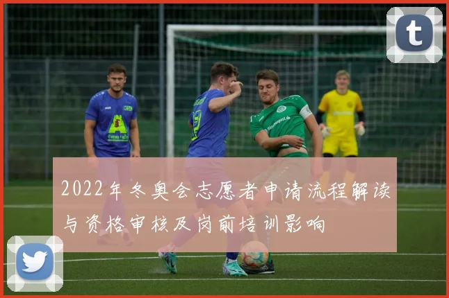 2022年冬奥会志愿者申请流程解读与资格审核及岗前培训影响