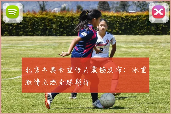 北京冬奥会宣传片震撼发布：冰雪激情点燃全球期待