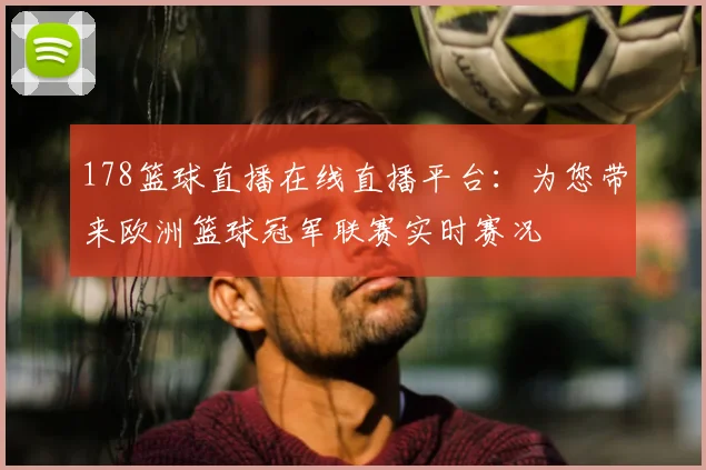 178篮球直播在线直播平台：为您带来欧洲篮球冠军联赛实时赛况