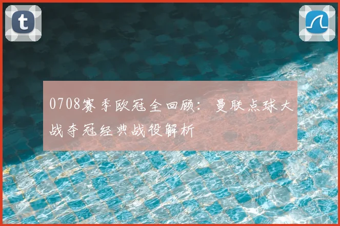 0708赛季欧冠全回顾：曼联点球大战夺冠经典战役解析