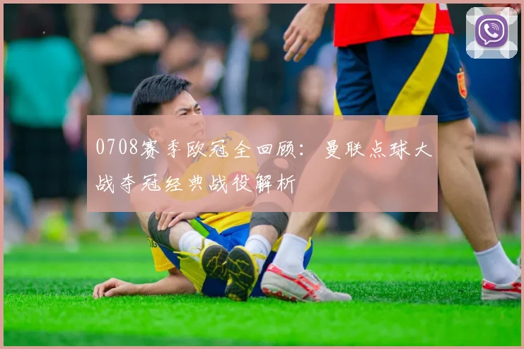 0708赛季欧冠全回顾：曼联点球大战夺冠经典战役解析