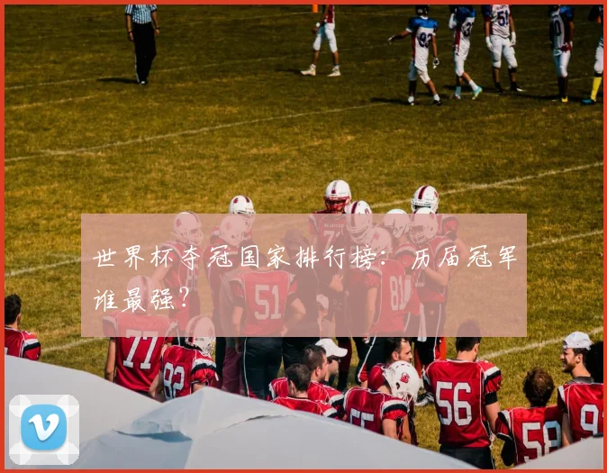世界杯夺冠国家排行榜：历届冠军谁最强？