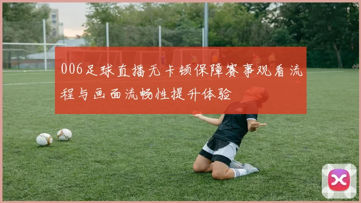 006足球直播无卡顿保障赛事观看流程与画面流畅性提升体验