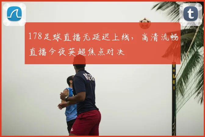 178足球直播无延迟上线，高清流畅直播今夜英超焦点对决