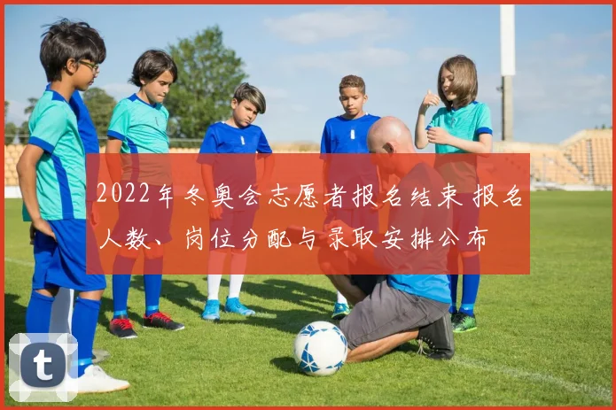 2022年冬奥会志愿者报名结束 报名人数、岗位分配与录取安排公布