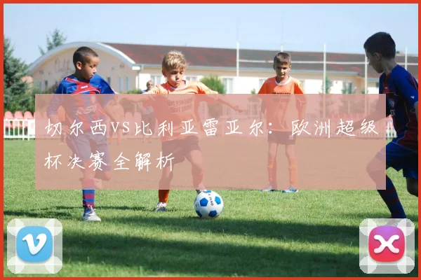 切尔西vs比利亚雷亚尔：欧洲超级杯决赛全解析