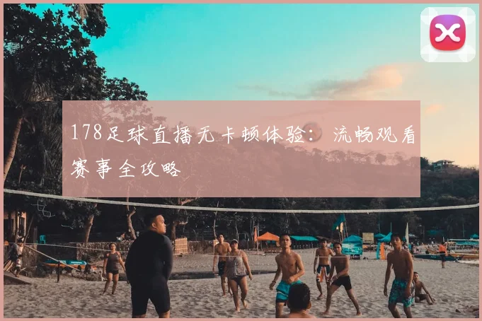 178足球直播无卡顿体验：流畅观看赛事全攻略