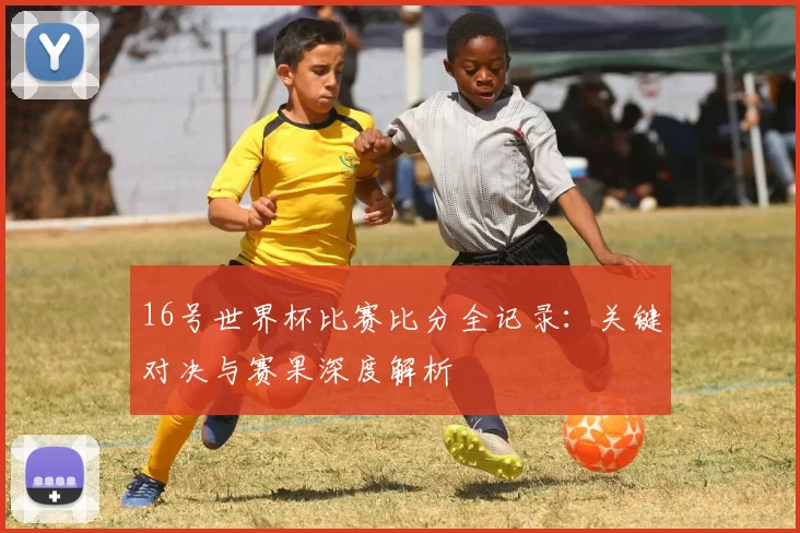 16号世界杯比赛比分全记录：关键对决与赛果深度解析