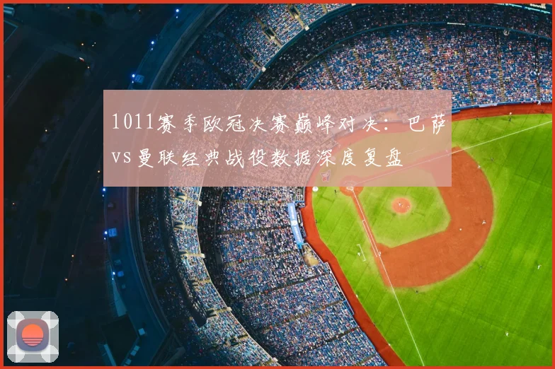 1011赛季欧冠决赛巅峰对决:巴萨vs曼联经典战役数据深度复盘
