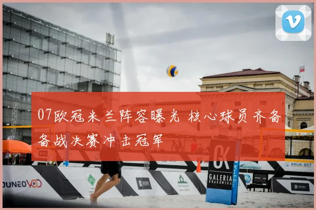 07欧冠米兰阵容曝光 核心球员齐备备战决赛冲击冠军