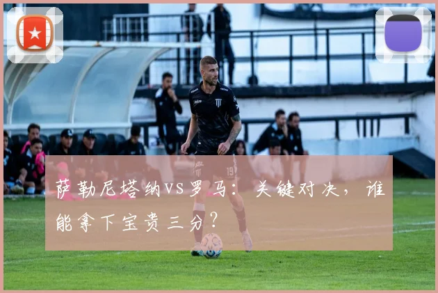 萨勒尼塔纳vs罗马：关键对决，谁能拿下宝贵三分？