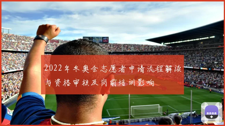 2022年冬奥会志愿者申请流程解读与资格审核及岗前培训影响