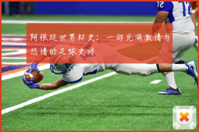 阿根廷世界杯史：一部充满激情与悲情的足球史诗