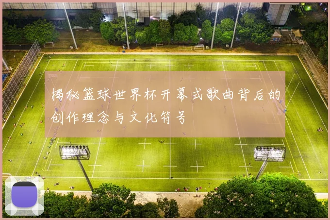 揭秘篮球世界杯开幕式歌曲背后的创作理念与文化符号