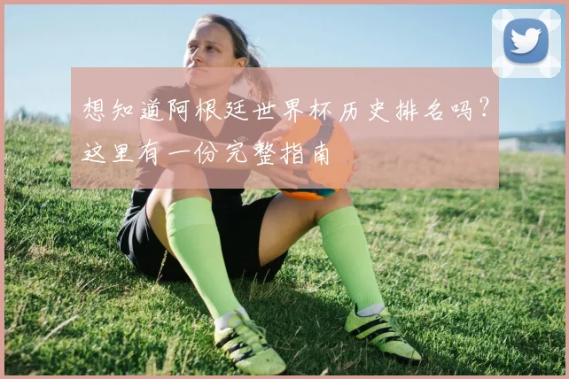 想知道阿根廷世界杯历史排名吗？这里有一份完整指南