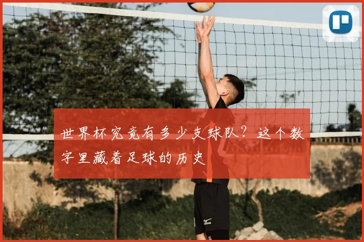 世界杯究竟有多少支球队?这个数字里藏着足球的历史