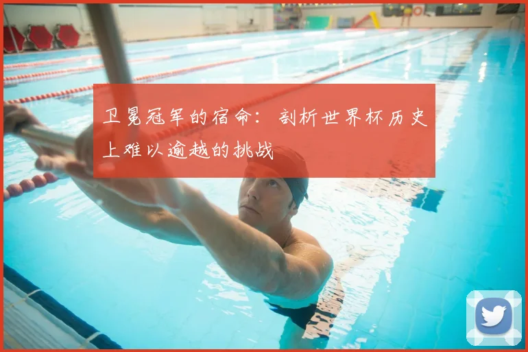 卫冕冠军的宿命:剖析世界杯历史上难以逾越的挑战