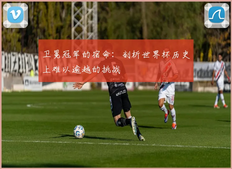 卫冕冠军的宿命：剖析世界杯历史上难以逾越的挑战