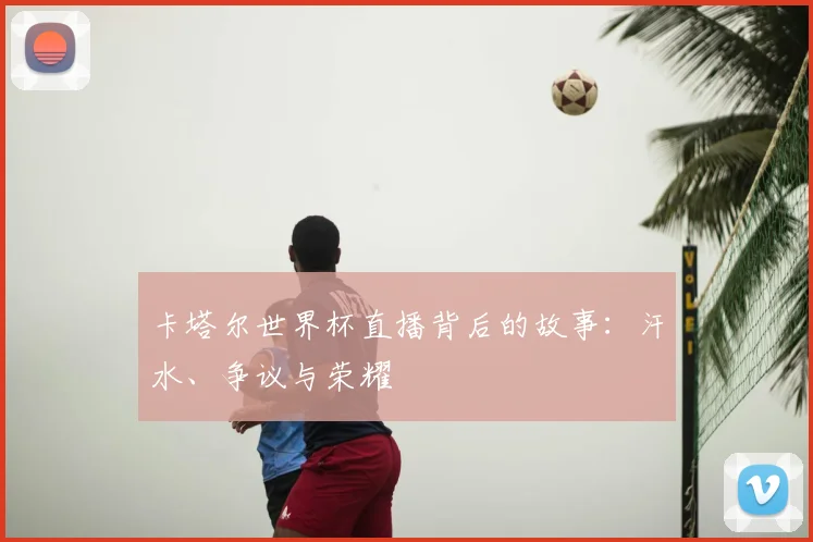 卡塔尔世界杯直播背后的故事:汗水、争议与荣耀