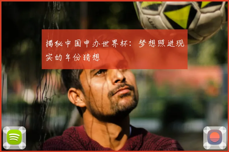 揭秘中国申办世界杯：梦想照进现实的年份猜想