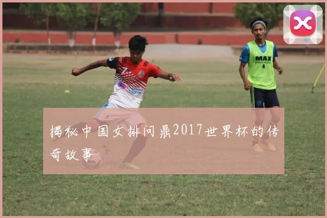 揭秘中国女排问鼎2017世界杯的传奇故事