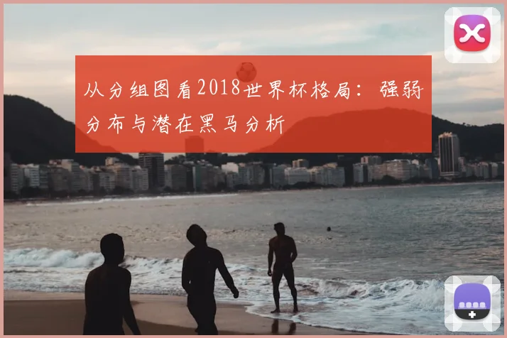 从分组图看2018世界杯格局：强弱分布与潜在黑马分析