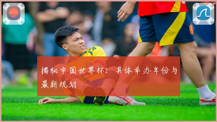 揭秘中国世界杯：具体举办年份与最新规划