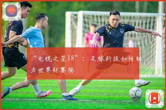 “电视之星18”:足球科技如何助力世界杯赛场