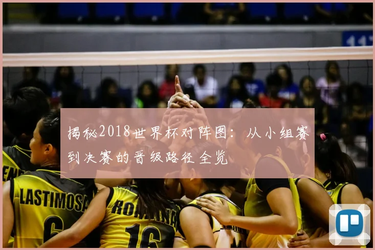 揭秘2018世界杯对阵图：从小组赛到决赛的晋级路径全览