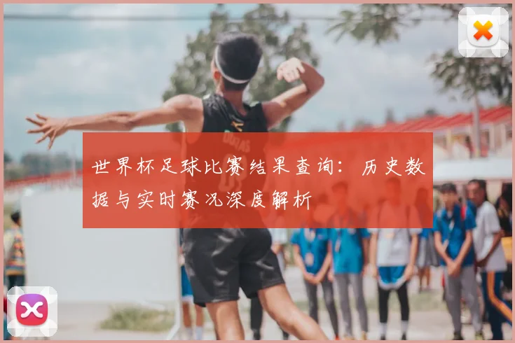 世界杯足球比赛结果查询：历史数据与实时赛况深度解析