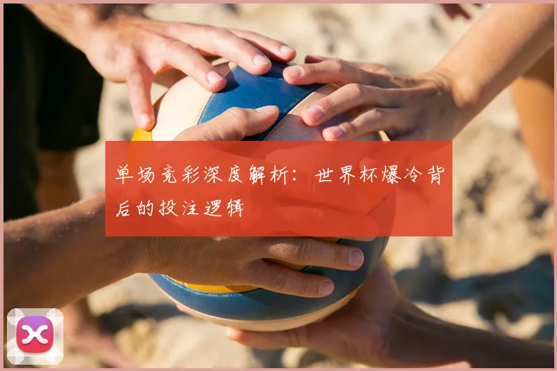 单场竞彩深度解析:世界杯爆冷背后的投注逻辑