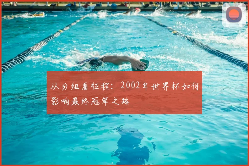 从分组看征程：2002年世界杯如何影响最终冠军之路