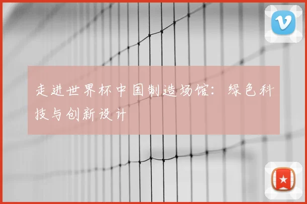走进世界杯中国制造场馆:绿色科技与创新设计