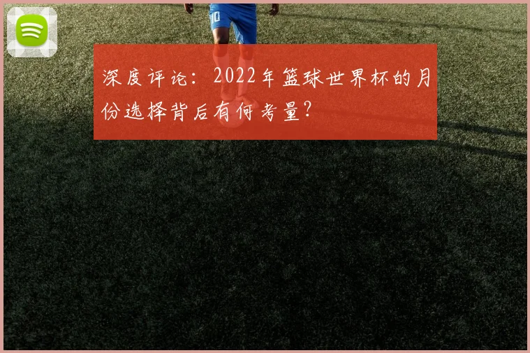 深度评论:2022年篮球世界杯的月份选择背后有何考量?