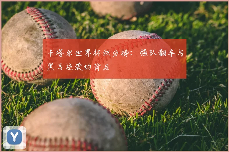 卡塔尔世界杯积分榜:强队翻车与黑马逆袭的背后