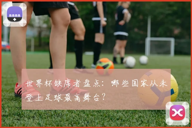 世界杯缺席者盘点:哪些国家从未登上足球最高舞台?
