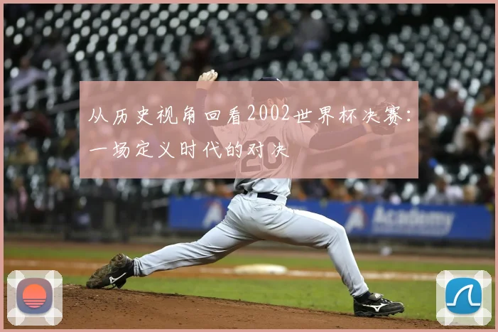 从历史视角回看2002世界杯决赛:一场定义时代的对决