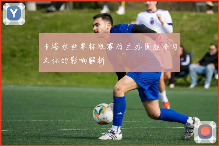 卡塔尔世界杯联赛对主办国经济与文化的影响解析